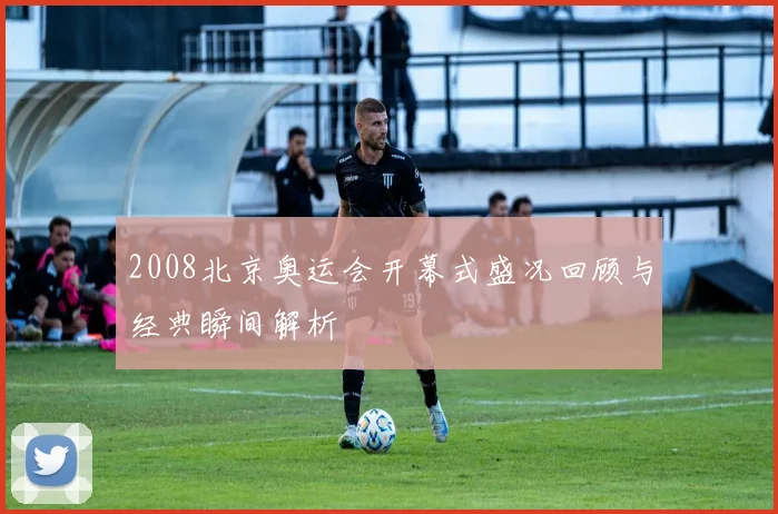 2008北京奥运会开幕式盛况回顾与经典瞬间解析