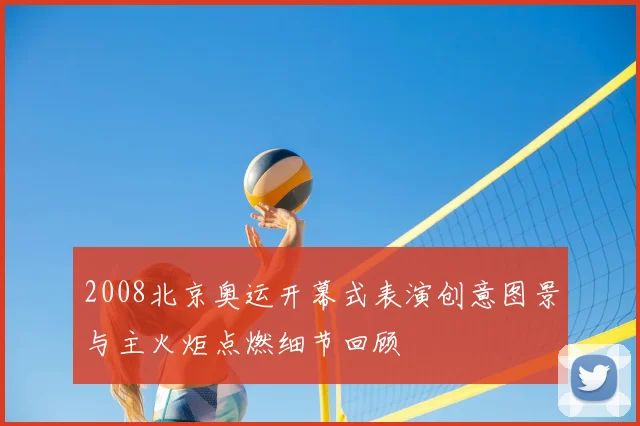 2008北京奥运开幕式表演创意图景与主火炬点燃细节回顾