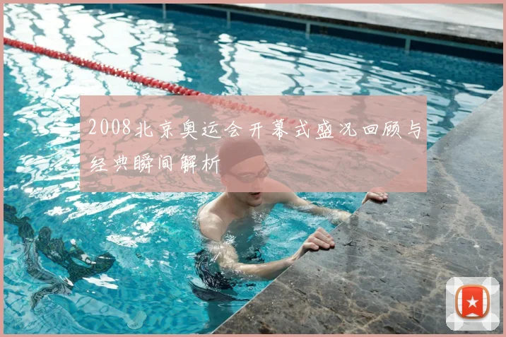 2008北京奥运会开幕式盛况回顾与经典瞬间解析