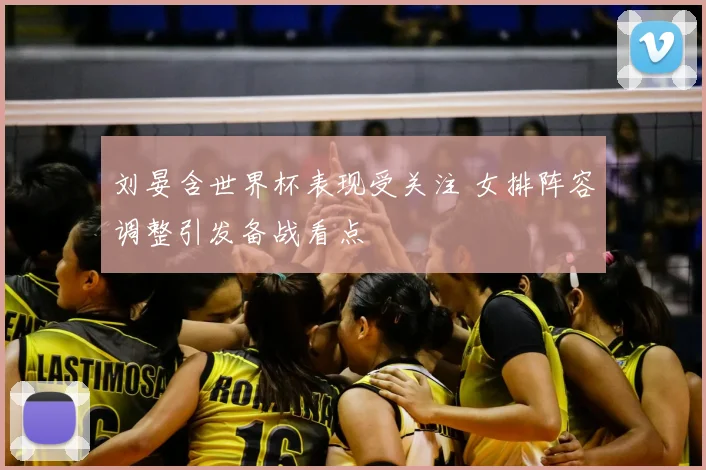 刘晏含世界杯表现受关注 女排阵容调整引发备战看点
