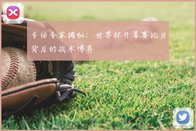 专访专家揭秘:世界杯开幕赛比分背后的战术博弈