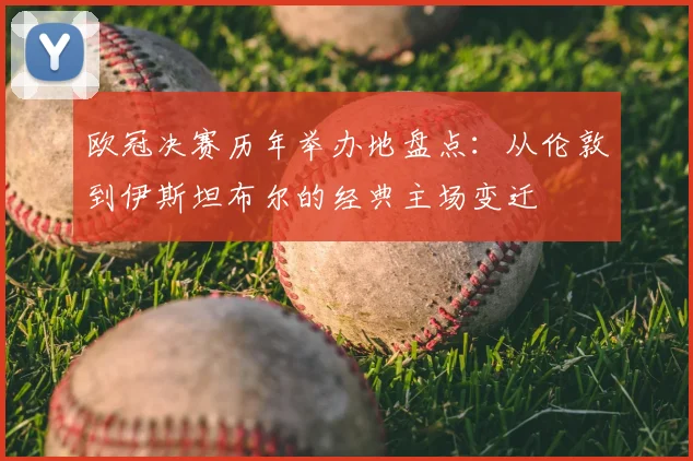 欧冠决赛历年举办地盘点：从伦敦到伊斯坦布尔的经典主场变迁