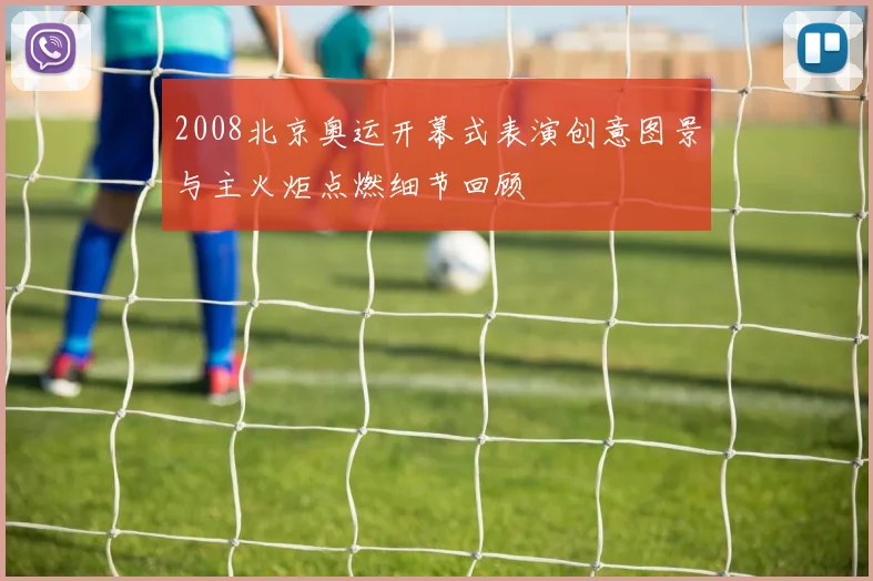 2008北京奥运开幕式表演创意图景与主火炬点燃细节回顾