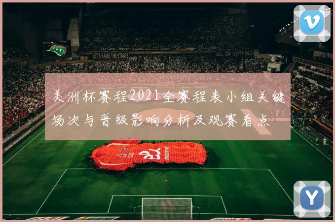 美洲杯赛程2021全赛程表小组关键场次与晋级影响分析及观赛看点