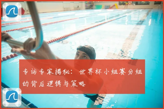 专访专家揭秘：世界杯小组赛分组的背后逻辑与策略