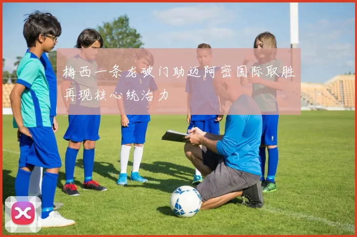 梅西一条龙破门助迈阿密国际取胜再现核心统治力