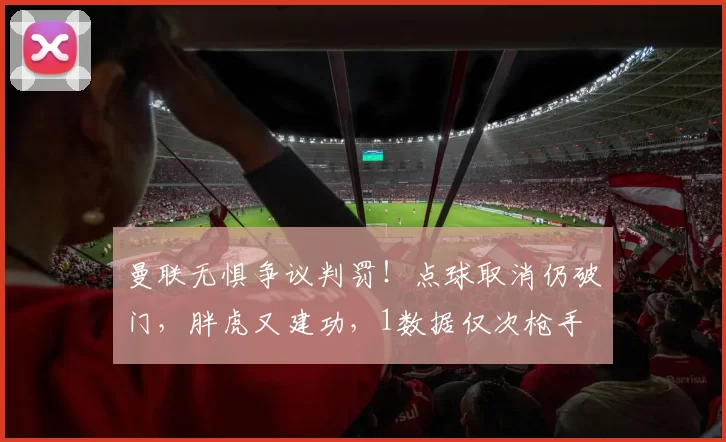 曼联无惧争议判罚！点球取消仍破门，胖虎又建功，1数据仅次枪手