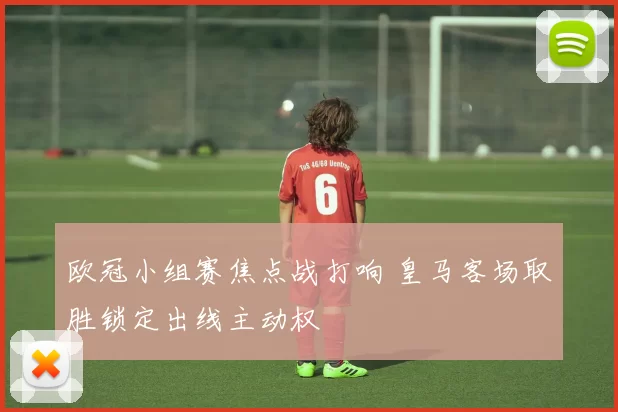 欧冠小组赛焦点战打响 皇马客场取胜锁定出线主动权